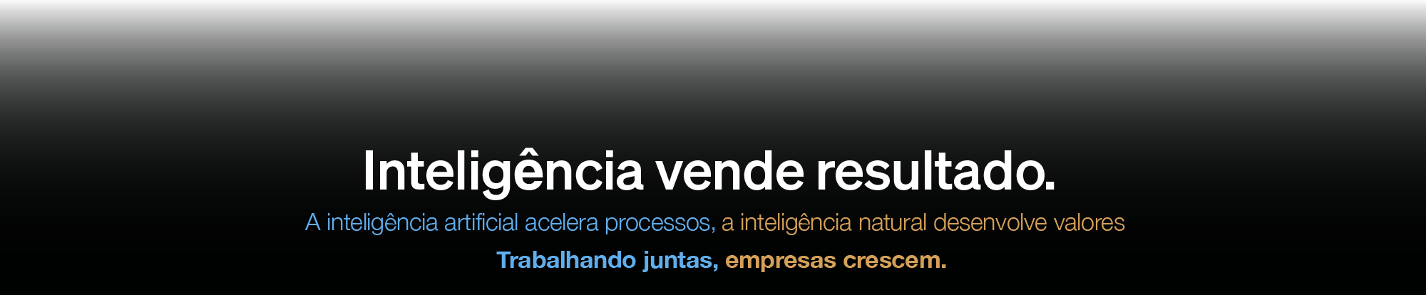 Inteligência vende resultado. A inteligência artificial acelera processos, a inteligência natural desenvolve valores. Trabalhando juntas, empresas crescem.
